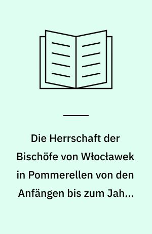 Die Herrschaft der Bischöfe von Włocławek in Pommerellen von den Anfängen bis zum Jahre 1409