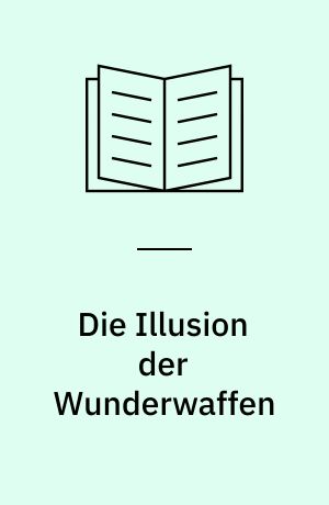 Die Illusion der Wunderwaffen : die Rolle der Düsenflugzeuge und Flugabwehrraketen in der Rüstungspolitik des Dritten Reiches