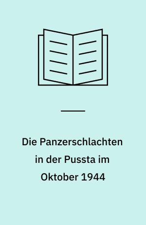 Die Panzerschlachten in der Pussta im Oktober 1944 : ein Beitrag zum Problem "Beweglich geführte Verteidigung" und "Verteidigung aus Stellungen"
