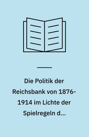 Die Politik der Reichsbank von 1876-1914 im Lichte der Spielregeln der Goldwährung