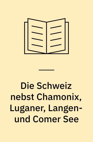 Die Schweiz nebst Chamonix, Luganer, Langen- und Comer See : Handbuch für Reisende