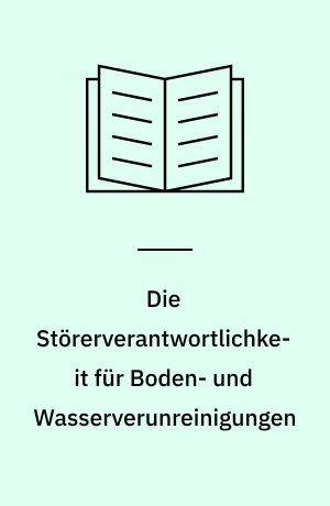 Die Störerverantwortlichkeit für Boden- und Wasserverunreinigungen : ein Beitrag zur Haftung für sogenante Altlasten