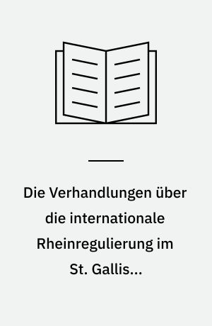 Die Verhandlungen über die internationale Rheinregulierung im St. Gallisch-vorarlbergischen Rheintal : von den Anfängen bis zum schweizerisch-österreichischen Staatsvertrag von 1892