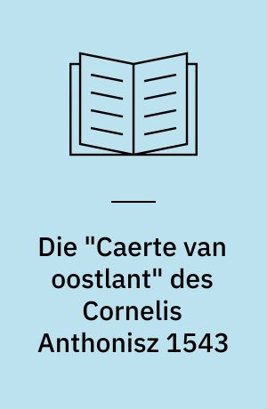Die "Caerte van oostlant" des Cornelis Anthonisz 1543 : die älteste gedruckte Seekarte Nordeuropas und ihre Segelanweisung