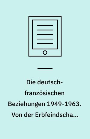 Die deutsch-französischen Beziehungen 1949-1963. Von der Erbfeindschaft zur Entente élémentaire
