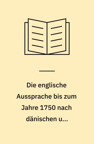 Die englische Aussprache bis zum Jahre 1750 nach dänischen und swedischen Zeugnissen