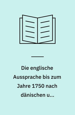 Die englische Aussprache bis zum Jahre 1750 nach dänischen und swedischen Zeugnissen