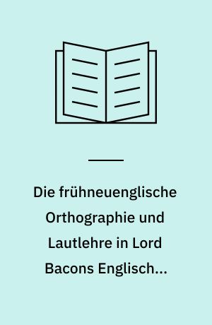 Die frühneuenglische Orthographie und Lautlehre in Lord Bacons Englischen Werken ...