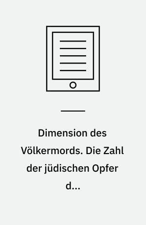 Dimension des Völkermords. Die Zahl der jüdischen Opfer des Nationalsozialismus