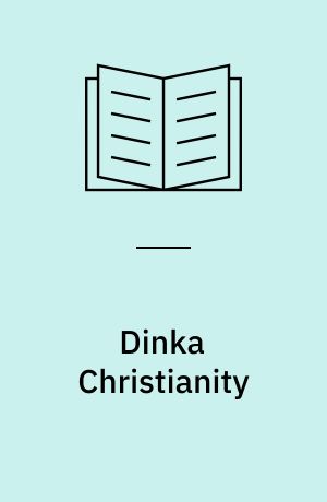 Dinka Christianity : the origins and development of Christianity among the Dinka of Sudan with special reference to the songs of Dinka Christians