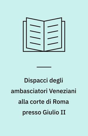 Dispacci degli ambasciatori Veneziani alla corte di Roma presso Giulio II : (25 giugno 1509 - 9 gennaio 1510)
