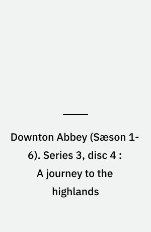 Downton Abbey. Series 3, disc 4 : A journey to the highlands