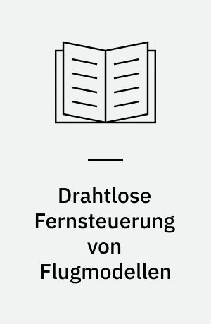Drahtlose Fernsteuerung von Flugmodellen : eine grundlegende Einführung in die elektronische Fernsteuerung mit praktischen Hinweisen für den Aufbau von Fernsteuerungsanlagen