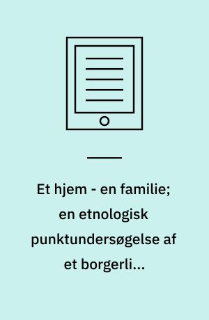 Et hjem - en familie; en etnologisk punktundersøgelse af et borgerligt københavnsk miljø o. 1890