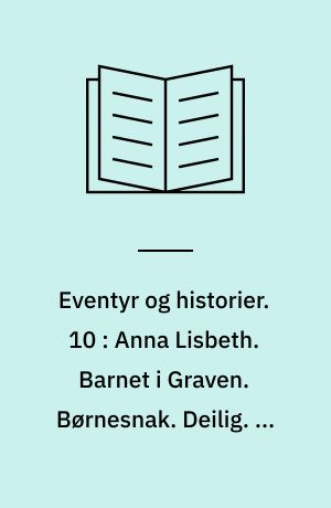 Eventyr og historier. 10 : Anna Lisbeth. Barnet i Graven. Børnesnak. Deilig. En Historie fra Klitterne. Et Stykke Perlesnor. Gaardhanen og Veirhanen. Pen og Blækhuus. Taarnvægteren Ole