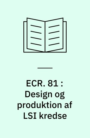 ECR. 81 : Design og produktion af LSI kredse : metoder og udstyr for custom design LSI samt en gennemgang af investeringer og driftsøkonomi i forskellige virksomhedsvarianter