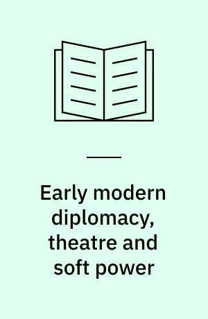 Early modern diplomacy, theatre and soft power : the making of peace