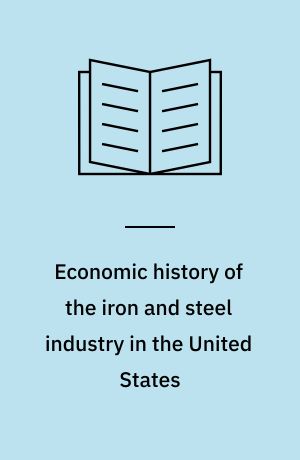 Economic history of the iron and steel industry in the United States : Vol. 1-5