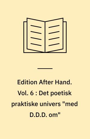 Edition After Hand. Vol. 6 : Det poetisk praktiske univers "med D.D.D. om"