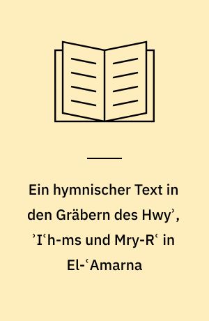 Ein hymnischer Text in den Gräbern des Hwyʾ, ʾIʿh-ms und Mry-Rʿ in El-ʿAmarna : Text und Textsorte, Textanalyse und Textinterpretation : ein "sozio-kommunikativer" Ansatz