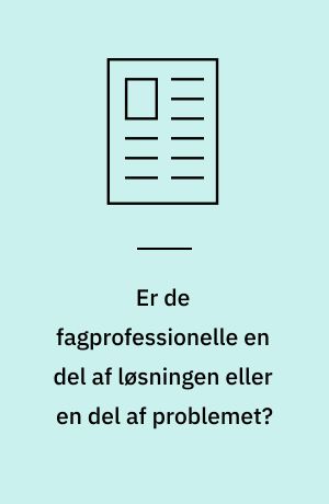 Er de fagprofessionelle en del af løsningen eller en del af problemet?