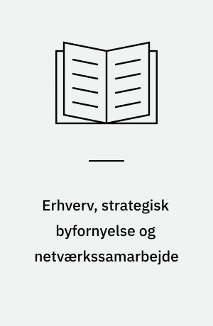 Erhverv, strategisk byfornyelse og netværkssamarbejde : en undersøgelse af erhvervenes rolle i seks byfornyelsesprojekter