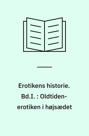 Erotikens historie. Bd.I. : Oldtiden-erotiken i højsædet