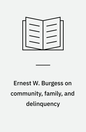 Ernest W. Burgess on community, family, and delinquency : Selected writings