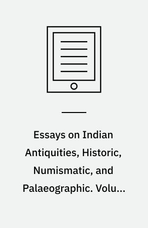 Essays on Indian Antiquities, Historic, Numismatic, and Palaeographic : To Which are Added Tables, Illustrative of Indian History, Chronology, Modern Coinages, Weights, Measures, etc.. Volume 1