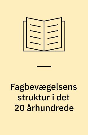 Fagbevægelsens struktur i det 20 århundrede : forhandlingssystemet som problemløser og hindring for udvikling