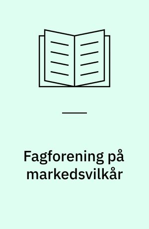 Fagforening på markedsvilkår : markedsgørelse af den faglige organisering og nye vilkår for kollektiv handling på det danske arbejdsmarked