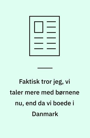 Faktisk tror jeg, vi taler mere med børnene nu, end da vi boede i Danmark