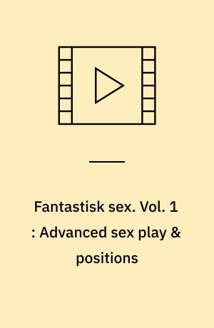 Fantastisk sex : for bedre sex hele livet. Vol. 1 : Advanced sex play & positions