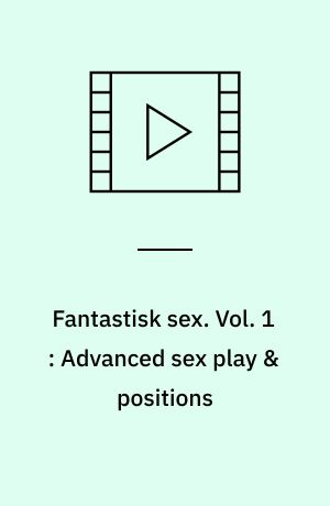 Fantastisk sex : for bedre sex hele livet. Vol. 1 : Advanced sex play & positions
