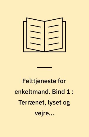 Felttjeneste for enkeltmand. Bind 1 : Terrænet, lyset og vejret, terrænbeskyttelse, orientering