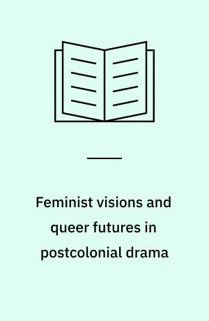 Feminist visions and queer futures in postcolonial drama : community, kinship, and citizenship