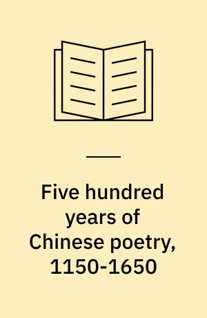 Five hundred years of Chinese poetry, 1150-1650 : the Chin, Yuan, and Ming Dynasties