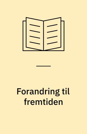 Forandring til fremtiden : idékatalog fra "Arbejdsgruppen om forandringsprocesser i virksomheder" under regeringens LOK-projekt