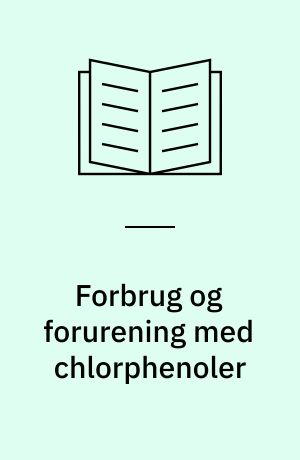 Forbrug og forurening med chlorphenoler : en kvalitativ vurdering af forbrug og fourening med chlorphenoler i Danmark