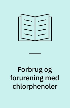 Forbrug og forurening med chlorphenoler : en kvalitativ vurdering af forbrug og fourening med chlorphenoler i Danmark