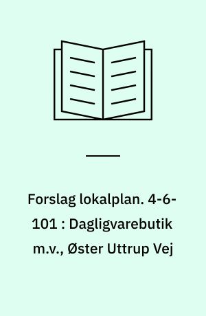 Forslag lokalplan. 4-6-101 : Dagligvarebutik m.v., Øster Uttrup Vej : Aalborg Øst