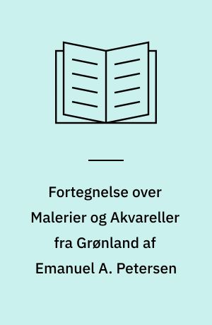 Fortegnelse over Malerier og Akvareller fra Grønland af Emanuel A. Petersen : Kunstnerens 5. Studierejse : Ekspeditionen "Grønland i Billeder" : udstillet Kunsthallen ...