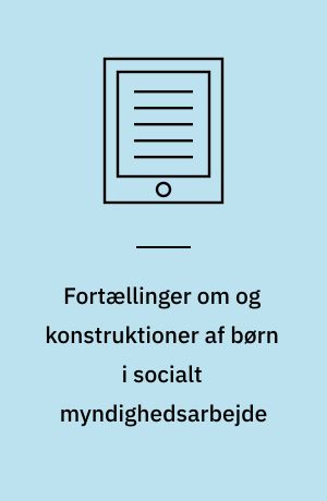 Fortællinger om og konstruktioner af børn i socialt myndighedsarbejde : en kulturpsykologisk undersøgelse af hvordan børn bliver til i socialfaglig praksis og hvordan socialrådgivere navigerer i børnesager : Ph.d. afhandling