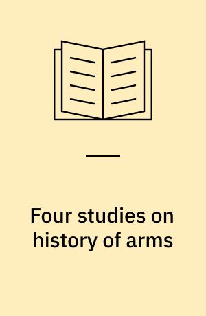 Four studies on history of arms : dedicated to His Royal Highness Prince Axel on the occasion of his 75th birthday