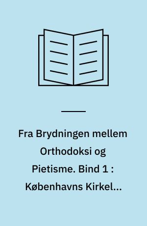 Fra Brydningen mellem Orthodoksi og Pietisme. Bind 1 : Københavns Kirkeliv 1704-1712