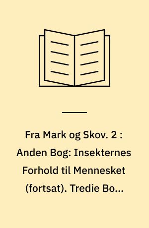 Fra Mark og Skov : Billeder af Insekternes Liv. 2 : Anden Bog: Insekternes Forhold til Mennesket (fortsat). Tredie Bog: Insekterne i Forhold til den dem omgivende Natur. Fjerde Bog: De Stat dannende Insekter