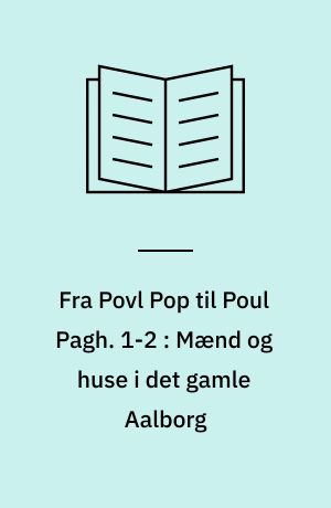 Fra Povl Pop til Poul Pagh. 1-2 : Mænd og huse i det gamle Aalborg