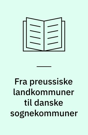 Fra preussiske landkommuner til danske sognekommuner : kommunestyret i Sønderjylland fra 1867 til 1920'erne
