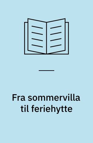 Fra sommervilla til feriehytte : om århundredskiftets og mellemkrigstidens fritidsbebyggelser