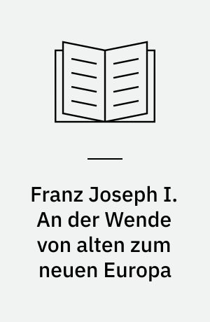 Franz Joseph I. An der Wende von alten zum neuen Europa